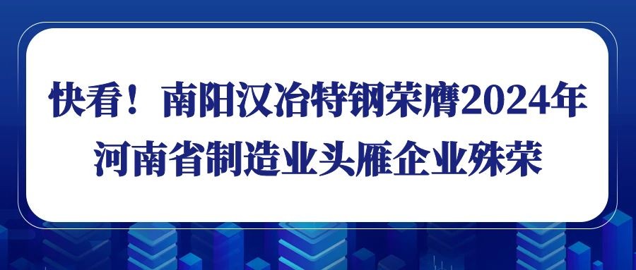 快看！南陽(yáng)漢冶特鋼榮膺2024年河南省制造業(yè)頭雁企業(yè)殊榮